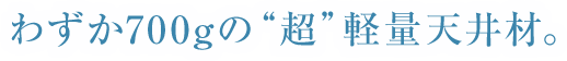 わずか700gの“超”軽量天井材。