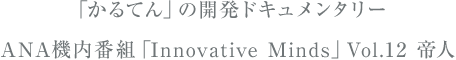 「かるてん」の開発ドキュメンタリー ANA機内番組「Innovative Minds」Vol.12 帝人